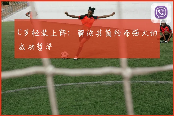 C罗轻装上阵：解读其简约而强大的成功哲学