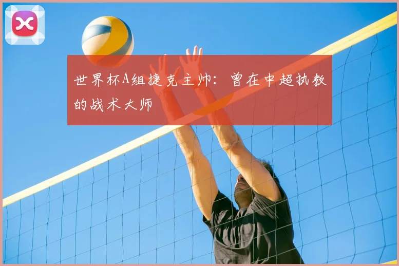 世界杯A组捷克主帅：曾在中超执教的战术大师