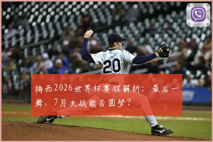 梅西2026世界杯赛程解析：最后一舞，7月决战能否圆梦？