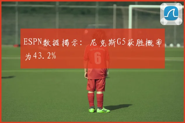 ESPN数据揭示：尼克斯G5获胜概率为43.2%