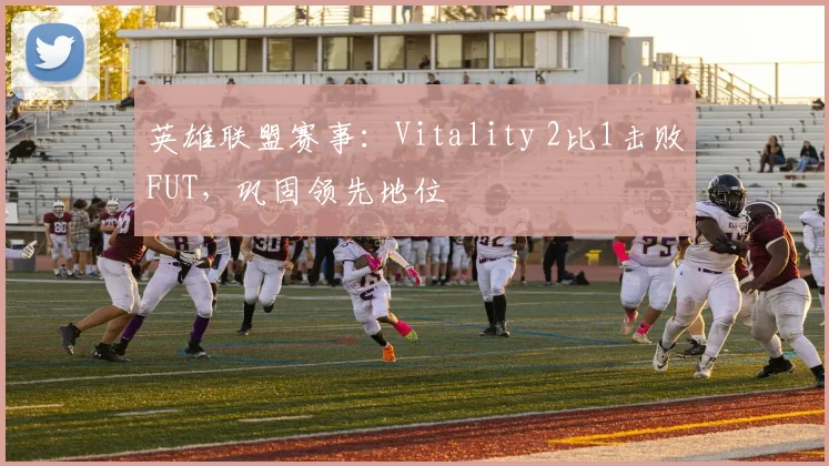 英雄联盟赛事：Vitality 2比1击败FUT，巩固领先地位