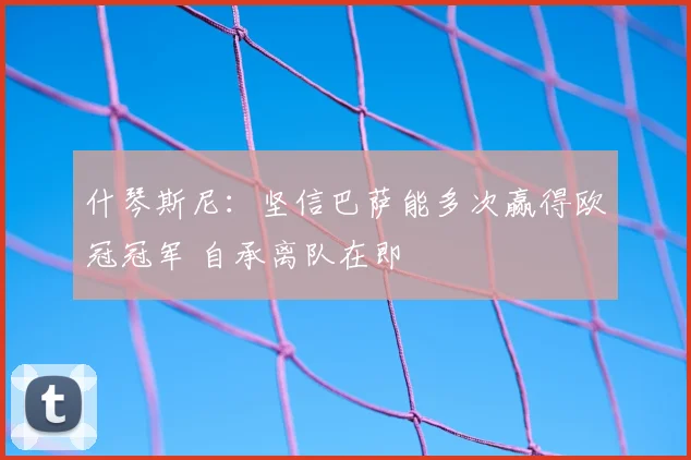 什琴斯尼：坚信巴萨能多次赢得欧冠冠军 自承离队在即