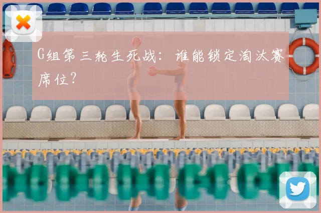 G组第三轮生死战：谁能锁定淘汰赛席位？