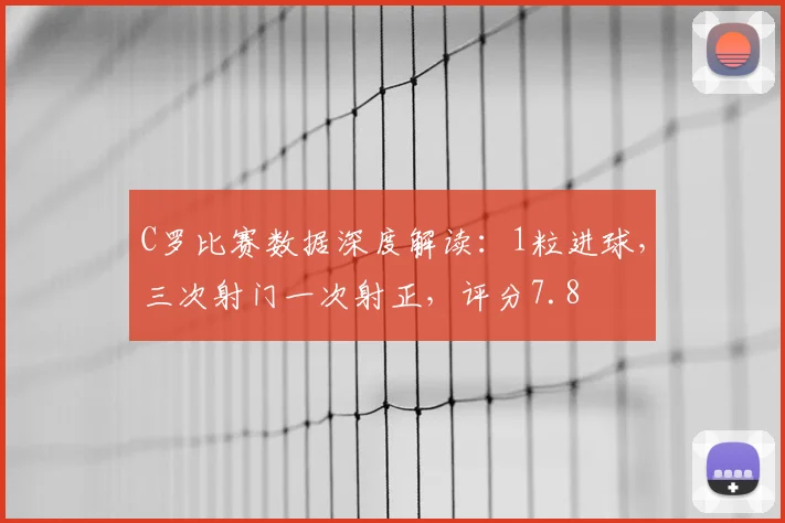 C罗比赛数据深度解读：1粒进球，三次射门一次射正，评分7.8