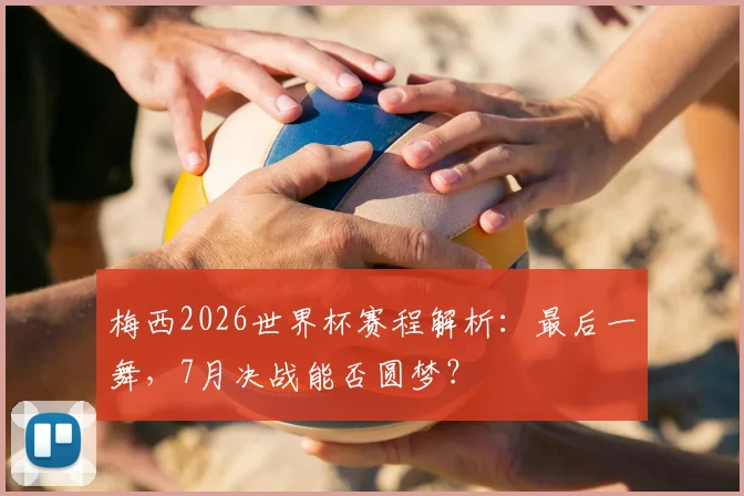 梅西2026世界杯赛程解析：最后一舞，7月决战能否圆梦？