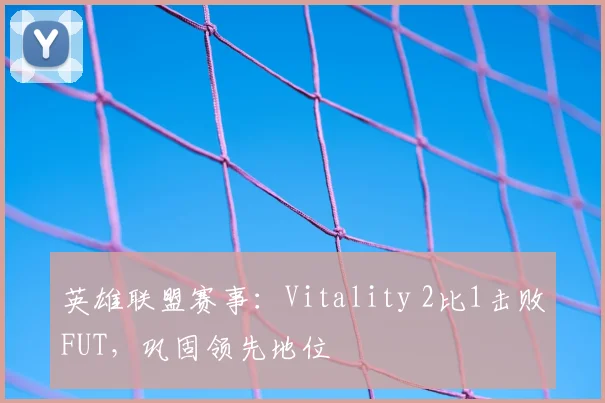 英雄联盟赛事：Vitality 2比1击败FUT，巩固领先地位